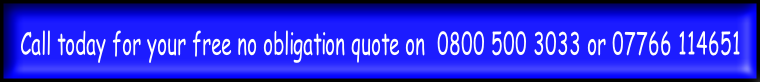 Call today for your free no obligation quote on  0800 500 3033 or 07766 114651 